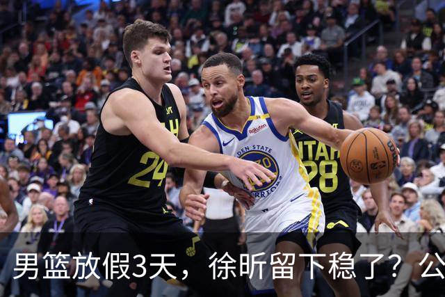 男篮放假3天，徐昕留下稳了？公开表态，郭士强欣慰，杜锋尴尬